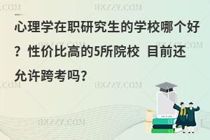 心理学在职研究生的学校哪个好？性价比高的5所院校 目前还允许跨考吗？