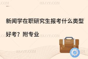 新闻学在职研究生报考什么类型好考？附专业