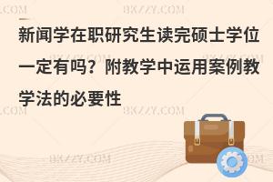 新闻学在职研究生读完硕士学位一定有吗？附教学中运用案例教学法的必要性