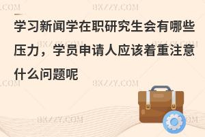 学习新闻学在职研究生会有哪些压力，学员申请人应该着重注意什么问题呢