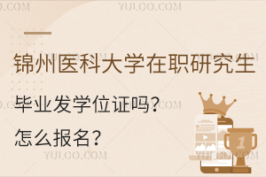 锦州医科大学在职研究生毕业发学位证吗？怎么报名？