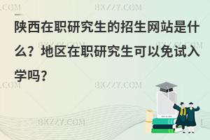 陕西在职研究生的招生网站是什么？地区在职研究生可以免试入学吗？
