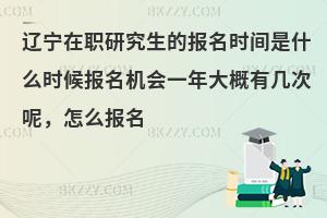 辽宁在职研究生的报名时间是什么时候报名机会一年大概有几次呢，怎么报名