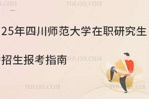 25年四川师范大学在职研究生招生报考指南，您想了解的信息全包括