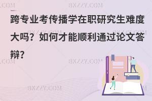跨专业考传播学在职研究生难度大吗？如何才能顺利通过论文答辩？