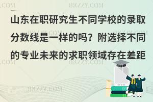 山东在职研究生不同学校的录取分数线是一样的吗？附选择不同的专业未来的求职领域存在差距