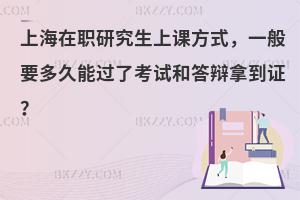 上海在职研究生上课方式，一般要多久能过了考试和答辩拿到证？