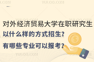 对外经济贸易大学在职研究生以什么样的方式招生？有哪些专业可以报考？