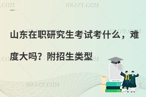 山东在职研究生考试考什么，难度大吗？附招生类型