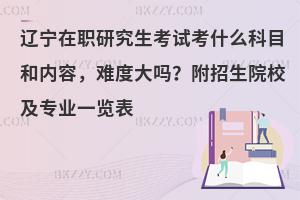 辽宁在职研究生考试考什么科目和内容，难度大吗？附招生院校及专业一览表