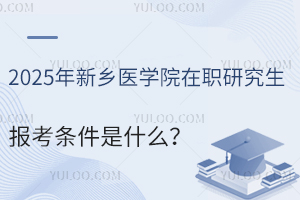 2025年新乡医学院在职研究生报考条件是什么？