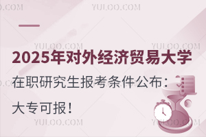 2025年对外经济贸易大学在职研究生报考条件公布：大专可报！