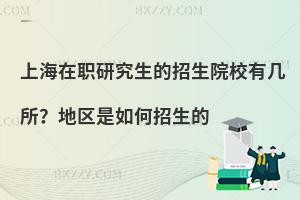 上海在职研究生的招生院校有几所？地区是如何招生的