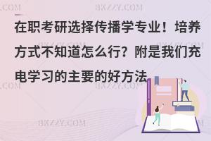 在职考研选择传播学专业！培养方式不知道怎么行？附是我们充电学习的主要的好方法