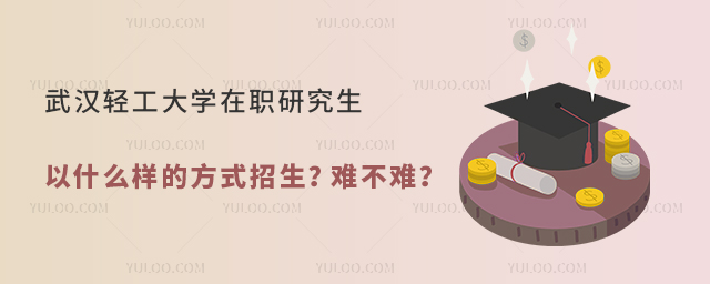 武汉轻工大学在职研究生以什么样的方式招生？难不难？