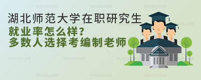 湖北師范大學在職研究生就業率怎么樣？多數人選擇考編制老師