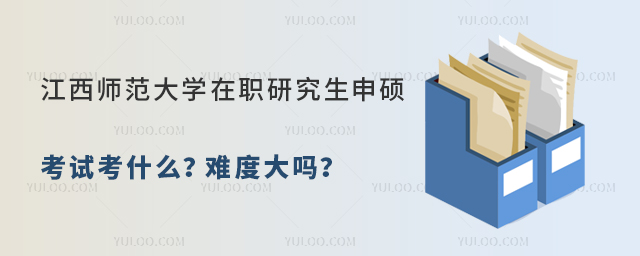 江西師范大學(xué)在職研究生申碩考試考什么？難度大嗎？