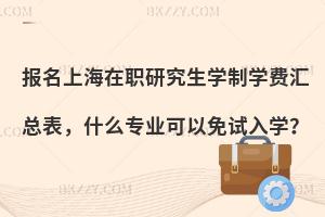 报名上海在职研究生学制学费汇总表，什么专业可以免试入学？