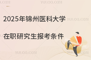 2025年锦州医科大学在职研究生报考条件：学历与工作经验的报考门槛