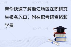 带你快速了解浙江地区在职研究生报名入口，附在职考研资格和学费