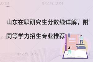 山东在职研究生分数线详解，附同等学力招生专业推荐