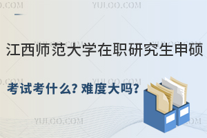 江西师范大学在职研究生申硕考试考什么？难度大吗？