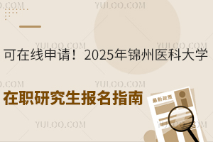 可在线申请！2025年锦州医科大学在职研究生报名指南