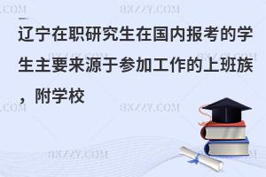 辽宁在职研究生在国内报考的学生主要来源于参加工作的上班族，附学校