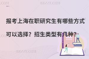 报考上海在职研究生有哪些方式可以选择？招生类型有几种？