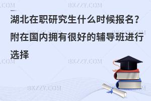湖北在职研究生什么时候报名？附在国内拥有很好的辅导班进行选择