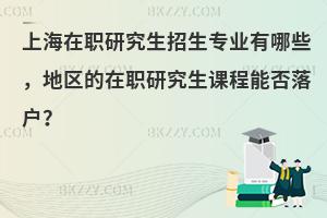 上海在职研究生招生专业有哪些，地区的在职研究生课程能否落户？