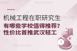 机械工程在职研究生有哪些学校值得推荐？性价比首推武汉轻工