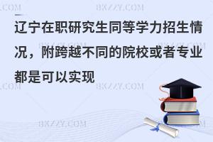 辽宁在职研究生同等学力招生情况，附跨越不同的院校或者专业都是可以实现