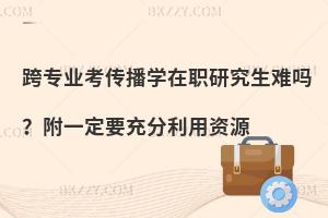 跨专业考传播学在职研究生难吗？附一定要充分利用资源