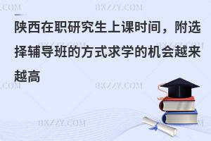 陕西在职研究生上课时间，附选择辅导班的方式求学的机会越来越高