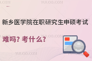 新乡医学院在职研究生申硕考试难吗？考什么？