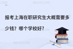 报考上海在职研究生大概需要多少钱？哪个学校好?