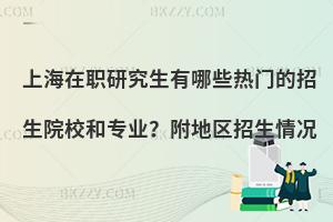 上海在职研究生有哪些热门的招生院校和专业？附地区招生情况