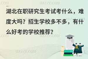湖北在职研究生考试考什么，难度大吗？招生学校多不多，有什么好考的学校推荐？