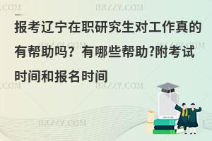 报考辽宁在职研究生对工作真的有帮助吗？有哪些帮助?附考试时间和报名时间