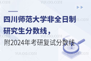 四川师范大学非全日制研究生分数线，附2024年考研复试分数线是多少？