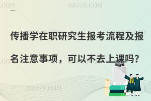 传播学在职研究生报考流程及报名注意事项，可以不去上课吗？