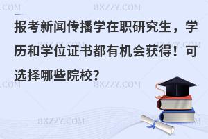报考新闻传播学在职研究生，学历和学位证书都有机会获得！可选择哪些院校？