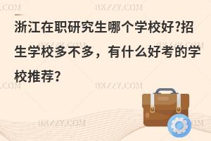浙江在职研究生哪个学校好?招生学校多不多，有什么好考的学校推荐？
