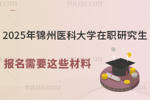 2025年锦州医科大学在职研究生报名需要这些材料，码住！