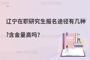 辽宁在职研究生报名途径有几种?含金量高吗？