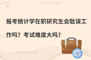 报考统计学在职研究生会耽误工作吗？考试难度大吗？