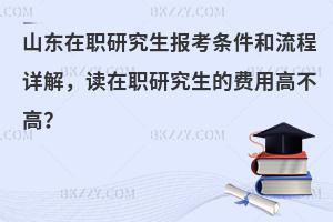 山东在职研究生报考条件和流程详解，读在职研究生的费用高不高？