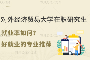 对外经济贸易大学在职研究生就业率如何？好就业的专业推荐