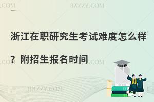 浙江在职研究生考试难度怎么样？附招生报名时间